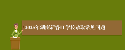 2025年湖南新睿IT学校录取常见问题