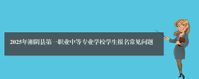 2025年湘阴县第一职业中等专业学校学生报名常见问题