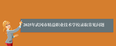 2025年武冈市精益职业技术学校录取常见问题