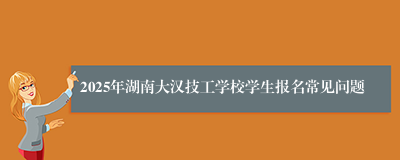 2025年湖南大汉技工学校学生报名常见问题