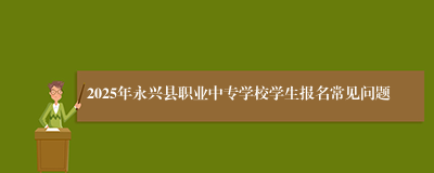 2025年永兴县职业中专学校学生报名常见问题