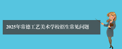 2025年常德工艺美术学校招生常见问题