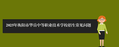 2025年衡阳市华岳中等职业技术学校招生常见问题