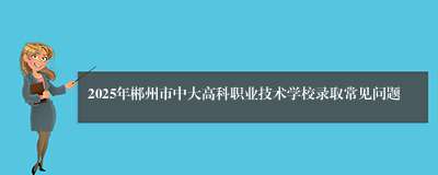 2025年郴州市中大高科职业技术学校录取常见问题