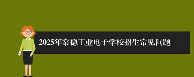 2025年常德工业电子学校招生常见问题