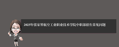 2025年张家界航空工业职业技术学院中职部招生常见问题