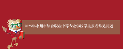 2025年永州市综合职业中等专业学校学生报名常见问题