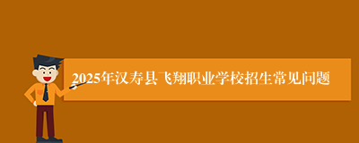2025年汉寿县飞翔职业学校招生常见问题