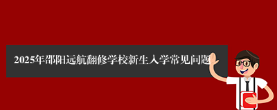 2025年邵阳远航翻修学校新生入学常见问题