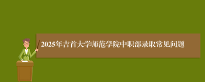 2025年吉首大学师范学院中职部录取常见问题