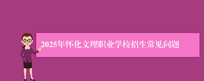 2025年怀化文理职业学校招生常见问题