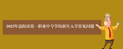 2025年益阳市第一职业中专学校新生入学常见问题