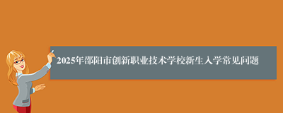 2025年邵阳市创新职业技术学校新生入学常见问题