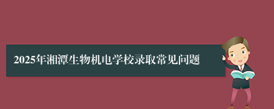 2025年湘潭生物机电学校录取常见问题