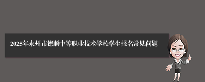 2025年永州市德顺中等职业技术学校学生报名常见问题