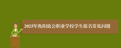 2025年衡阳致公职业学校学生报名常见问题