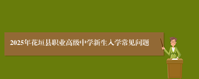 2025年花垣县职业高级中学新生入学常见问题