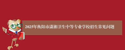 2025年衡阳市潇湘卫生中等专业学校招生常见问题