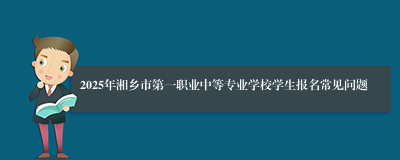 2025年湘乡市第一职业中等专业学校学生报名常见问题