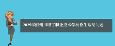 2025年郴州市理工职业技术学校招生常见问题