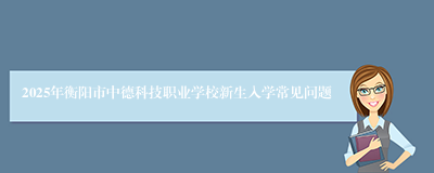 2025年衡阳市中德科技职业学校新生入学常见问题