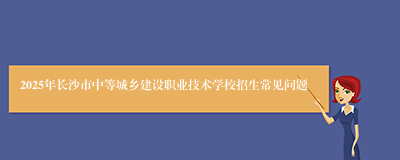 2025年长沙市中等城乡建设职业技术学校招生常见问题