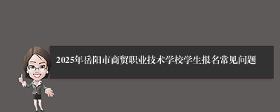 2025年岳阳市商贸职业技术学校学生报名常见问题