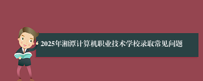 2025年湘潭计算机职业技术学校录取常见问题