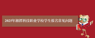 2025年湘潭科技职业学校学生报名常见问题