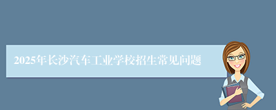 2025年长沙汽车工业学校招生常见问题
