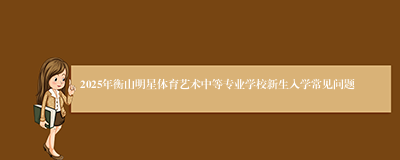 2025年衡山明星体育艺术中等专业学校新生入学常见问题