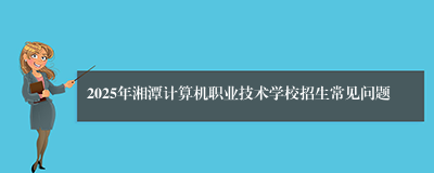 2025年湘潭计算机职业技术学校招生常见问题