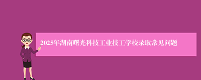 2025年湖南曙光科技工业技工学校录取常见问题