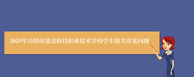 2025年岳阳市建设科技职业技术学校学生报名常见问题