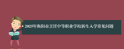 2025年衡阳市烹饪中等职业学校新生入学常见问题