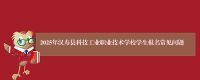 2025年汉寿县科技工业职业技术学校学生报名常见问题