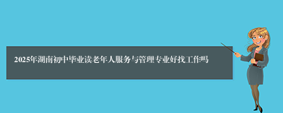 2025年湖南初中毕业读老年人服务与管理专业好找工作吗