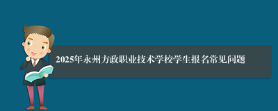 2025年永州方政职业技术学校学生报名常见问题