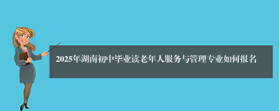 2025年湖南初中毕业读老年人服务与管理专业如何报名