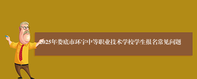 2025年娄底市环宇中等职业技术学校学生报名常见问题