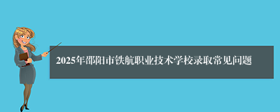 2025年邵阳市铁航职业技术学校录取常见问题