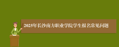 2025年长沙南方职业学院学生报名常见问题