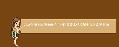 2025年湘乡市华光电子工业职业技术学校新生入学常见问题
