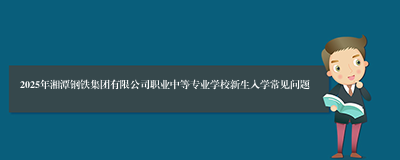 2025年湘潭钢铁集团有限公司职业中等专业学校新生入学常见问题