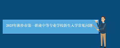 2025年湘乡市第一职业中等专业学校新生入学常见问题