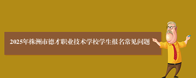 2025年株洲市德才职业技术学校学生报名常见问题