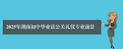 2025年湖南初中毕业读公关礼仪专业前景