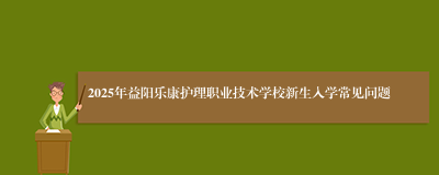 2025年益阳乐康护理职业技术学校新生入学常见问题