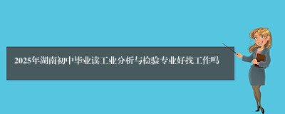 2025年湖南初中毕业读工业分析与检验专业好找工作吗