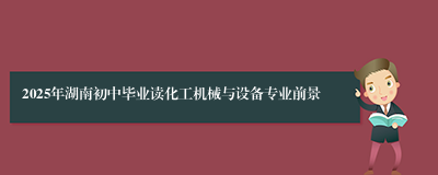 2025年湖南初中毕业读化工机械与设备专业前景